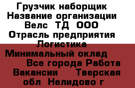 Грузчик-наборщик › Название организации ­ Велс, ТД, ООО › Отрасль предприятия ­ Логистика › Минимальный оклад ­ 20 000 - Все города Работа » Вакансии   . Тверская обл.,Нелидово г.